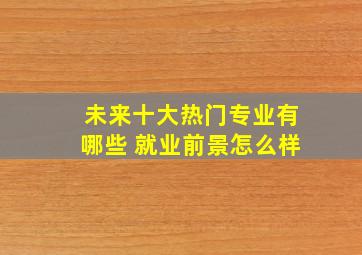 未来十大热门专业有哪些 就业前景怎么样